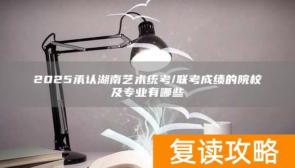 2025承认湖南艺术统考/联考成绩的院校及专业有哪些