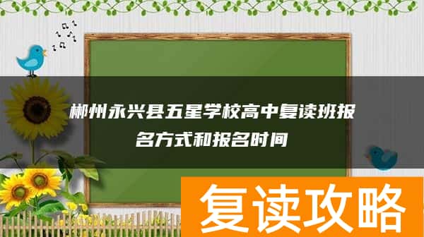 郴州永兴县五星学校高中复读班报名方式和报名时间