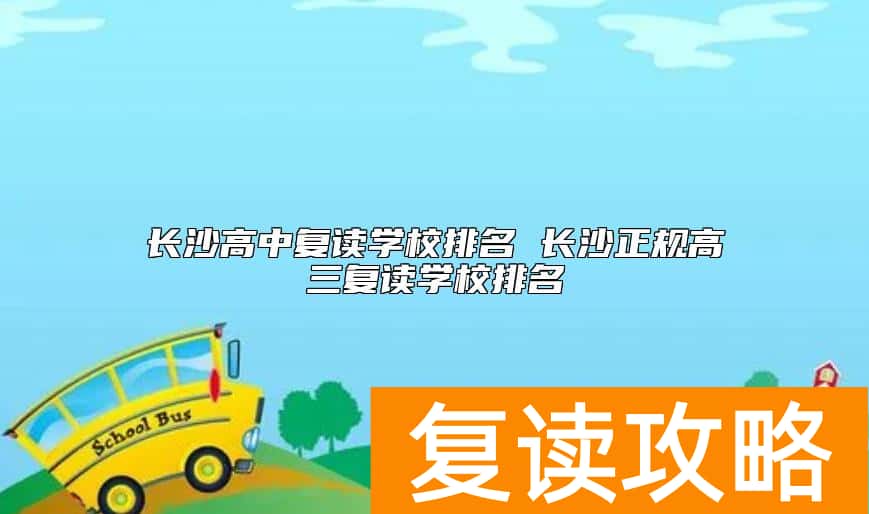 长沙高中复读学校排名 长沙正规高三复读学校排名