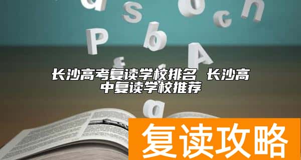长沙高考复读学校排名 长沙高中复读学校推荐