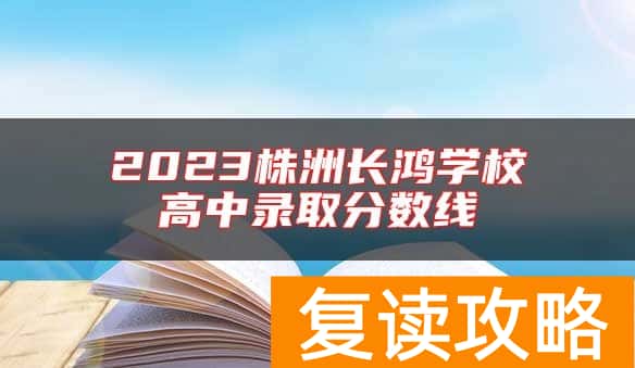 2023株洲长鸿学校高中录取分数线